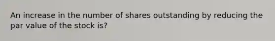 An increase in the number of shares outstanding by reducing the par value of the stock is?