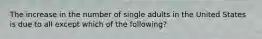 The increase in the number of single adults in the United States is due to all except which of the following?