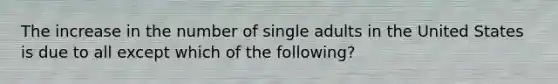 The increase in the number of single adults in the United States is due to all except which of the following?