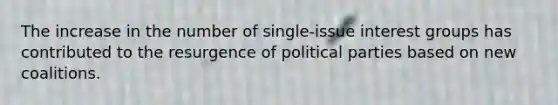 The increase in the number of single-issue interest groups has contributed to the resurgence of political parties based on new coalitions.