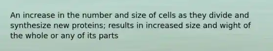 An increase in the number and size of cells as they divide and synthesize new proteins; results in increased size and wight of the whole or any of its parts