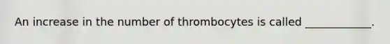 An increase in the number of thrombocytes is called ____________.