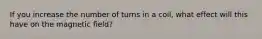 If you increase the number of turns in a coil, what effect will this have on the magnetic field?