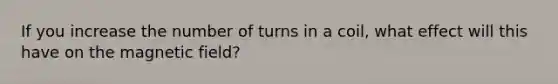 If you increase the number of turns in a coil, what effect will this have on the magnetic field?