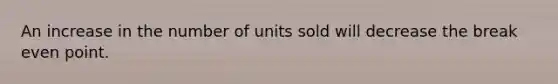 An increase in the number of units sold will decrease the break even point.