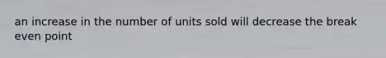 an increase in the number of units sold will decrease the break even point