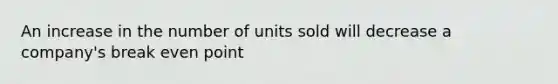 An increase in the number of units sold will decrease a company's break even point