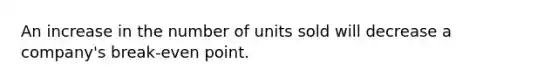 An increase in the number of units sold will decrease a company's break-even point.