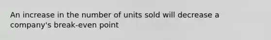 An increase in the number of units sold will decrease a company's break-even point