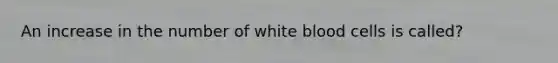 An increase in the number of white blood cells is called?