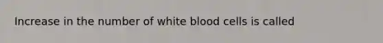 Increase in the number of white blood cells is called