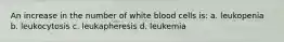 An increase in the number of white blood cells is: a. leukopenia b. leukocytosis c. leukapheresis d. leukemia