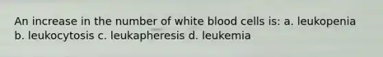 An increase in the number of white blood cells is: a. leukopenia b. leukocytosis c. leukapheresis d. leukemia