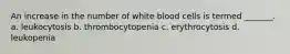 An increase in the number of white blood cells is termed _______. a. leukocytosis b. thrombocytopenia c. erythrocytosis d. leukopenia