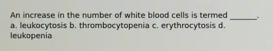 An increase in the number of white blood cells is termed _______. a. leukocytosis b. thrombocytopenia c. erythrocytosis d. leukopenia