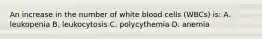 An increase in the number of white blood cells (WBCs) is: A. leukopenia B. leukocytosis C. polycythemia D. anemia