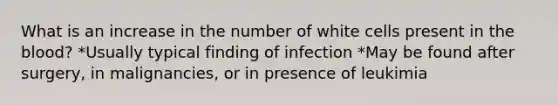 What is an increase in the number of white cells present in the blood? *Usually typical finding of infection *May be found after surgery, in malignancies, or in presence of leukimia