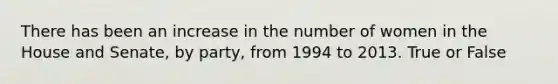 There has been an increase in the number of women in the House and Senate, by party, from 1994 to 2013. True or False