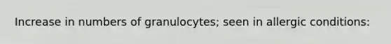 Increase in numbers of granulocytes; seen in allergic conditions: