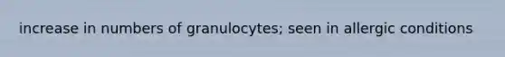 increase in numbers of granulocytes; seen in allergic conditions