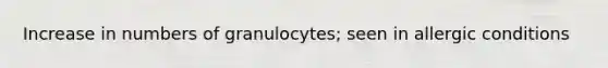 Increase in numbers of granulocytes; seen in allergic conditions