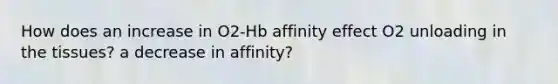 How does an increase in O2-Hb affinity effect O2 unloading in the tissues? a decrease in affinity?