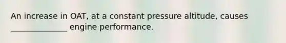 An increase in OAT, at a constant pressure altitude, causes ______________ engine performance.