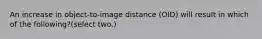 An increase in object-to-image distance (OID) will result in which of the following?(select two.)