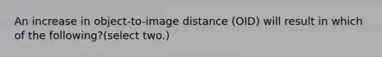 An increase in object-to-image distance (OID) will result in which of the following?(select two.)