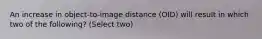 An increase in object-to-image distance (OID) will result in which two of the following? (Select two)