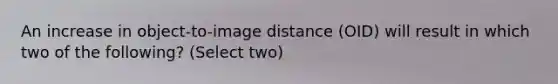 An increase in object-to-image distance (OID) will result in which two of the following? (Select two)