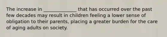 The increase in ______________ that has occurred over the past few decades may result in children feeling a lower sense of obligation to their parents, placing a greater burden for the care of aging adults on society.