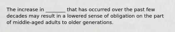 The increase in ________ that has occurred over the past few decades may result in a lowered sense of obligation on the part of middle-aged adults to older generations.