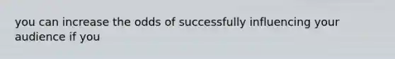 you can increase the odds of successfully influencing your audience if you