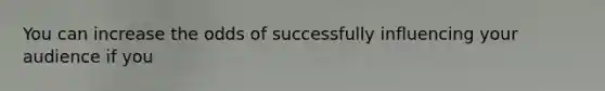 You can increase the odds of successfully influencing your audience if you