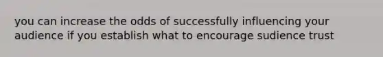 you can increase the odds of successfully influencing your audience if you establish what to encourage sudience trust