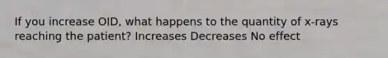 If you increase OID, what happens to the quantity of x-rays reaching the patient? Increases Decreases No effect