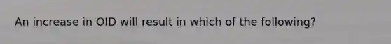 An increase in OID will result in which of the following?