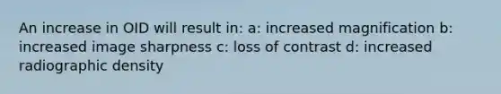 An increase in OID will result in: a: increased magnification b: increased image sharpness c: loss of contrast d: increased radiographic density