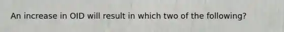 An increase in OID will result in which two of the following?