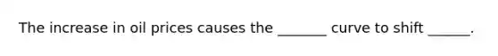 The increase in oil prices causes the _______ curve to shift ______.