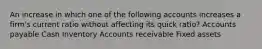 An increase in which one of the following accounts increases a firm's current ratio without affecting its quick ratio? Accounts payable Cash Inventory Accounts receivable Fixed assets