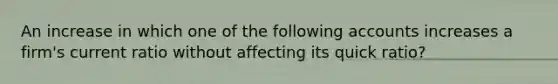 An increase in which one of the following accounts increases a firm's current ratio without affecting its quick ratio?