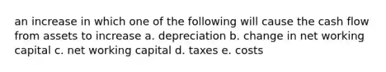 an increase in which one of the following will cause the cash flow from assets to increase a. depreciation b. change in net working capital c. net working capital d. taxes e. costs