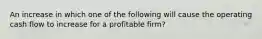 An increase in which one of the following will cause the operating cash flow to increase for a profitable firm?