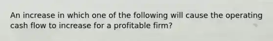 An increase in which one of the following will cause the operating cash flow to increase for a profitable firm?