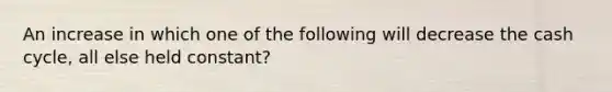 An increase in which one of the following will decrease the cash cycle, all else held constant?