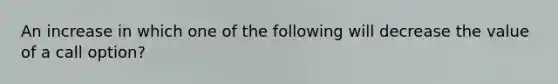 An increase in which one of the following will decrease the value of a call option?