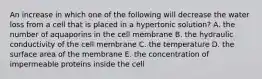 An increase in which one of the following will decrease the water loss from a cell that is placed in a hypertonic solution? A. the number of aquaporins in the cell membrane B. the hydraulic conductivity of the cell membrane C. the temperature D. the surface area of the membrane E. the concentration of impermeable proteins inside the cell