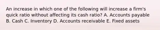 An increase in which one of the following will increase a firm's quick ratio without affecting its cash ratio? A. Accounts payable B. Cash C. Inventory D. Accounts receivable E. Fixed assets